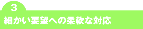 細かい要望への柔軟な対応